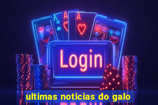 ultimas noticias do galo